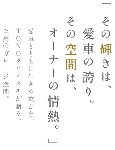 「その輝きは、愛車の誇り。その空間は、オーナーの情熱。」愛車とともに生きる歓びを。TONOクリスタルが贈る、至高のガレージ空間。